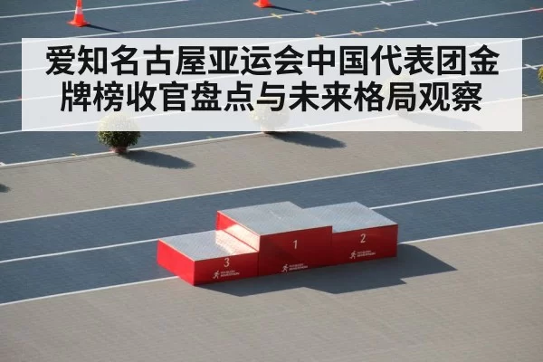 爱知名古屋亚运会中国代表团金牌榜收官盘点与未来格局观察